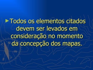 ►Todos os elementos citados
   devem ser levados em
 consideração no momento
 da concepção dos mapas.
 