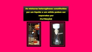 As misturas heterogêneas constituídas
por um líquido e um sólido podem ser
separadas por
FILTRAÇÃO
 
