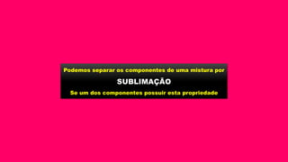Podemos separar os componentes de uma mistura por
SUBLIMAÇÃO
Se um dos componentes possuir esta propriedade
 