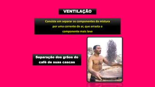 VENTILAÇÃO
Consiste em separar os componentes da mistura
por uma corrente de ar, que arrasta o
componente mais leve
Separação dos grãos do
café de suas cascas
 