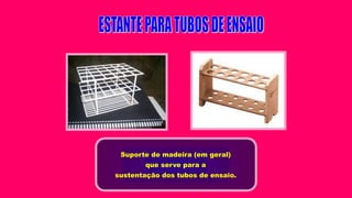 Suporte de madeira (em geral)
que serve para a
sustentação dos tubos de ensaio.
 