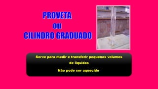 Serve para medir e transferir pequenos volumes
de líquidos
Não pode ser aquecido
 
