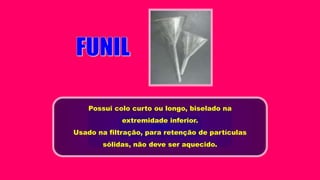 Possui colo curto ou longo, biselado na
extremidade inferior.
Usado na filtração, para retenção de partículas
sólidas, não deve ser aquecido.
 