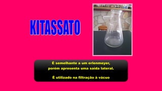 É semelhante a um erlenmeyer,
porém apresenta uma saída lateral.
É utilizado na filtração à vácuo
 