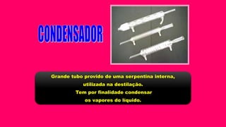 Grande tubo provido de uma serpentina interna,
utilizada na destilação.
Tem por finalidade condensar
os vapores do líquido.
 