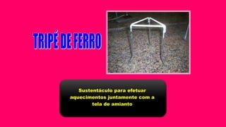 Sustentáculo para efetuar
aquecimentos juntamente com a
tela de amianto
 