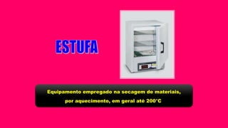 Equipamento empregado na secagem de materiais,
por aquecimento, em geral até 200°C
 