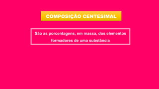 COMPOSIÇÃO CENTESIMAL
São as porcentagens, em massa, dos elementos
formadores de uma substância
 
