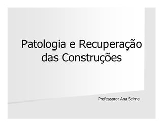 Patologia e Recuperação
das Construções

Professora: Ana Selma

 