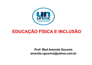 EDUCAÇÃO FÍSICA E INCLUSÃO
Prof: Msd Amanda Gouveia
amanda.cgcarmo@yahoo.com.br
 