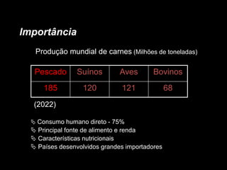 Importância
Produção mundial de carnes (Milhões de toneladas)
(2022)
 Consumo humano direto - 75%
 Principal fonte de alimento e renda
 Características nutricionais
 Países desenvolvidos grandes importadores
Pescado Suínos Aves Bovinos
185 120 121 68
 