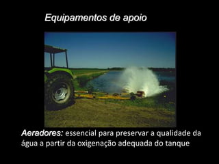 Equipamentos de apoio
Aeradores: essencial para preservar a qualidade da
água a partir da oxigenação adequada do tanque
 