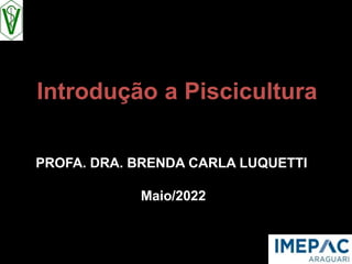 Introdução a Piscicultura
PROFA. DRA. BRENDA CARLA LUQUETTI
Maio/2022
 