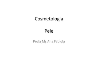 Cosmetologia
Pele
Profa Ms Ana Fabíola
 