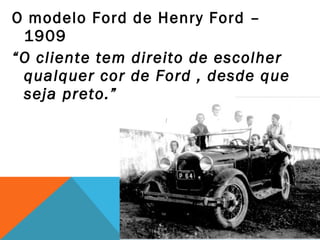 O modelo Ford de Henry Ford –
 1909
“O cliente tem direito de escolher
 qualquer cor de Ford , desde que
 seja preto.”
 