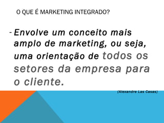 O QUE É MARKETING INTEGRADO?


- Envolve um conceito mais
  amplo de marketing, ou seja,
  uma orientação de todos os
setores da empresa para
o cliente.
                                (Alexandre Las Casas)
 
