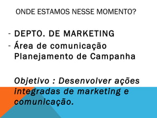 ONDE ESTAMOS NESSE MOMENTO?

- DEPTO. DE MARKETING
- Área de comunicação
  Planejamento de Campanha

 Objetivo : Desenvolver ações
 integradas de marketing e
 comunicação.
 