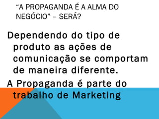 “A PROPAGANDA É A ALMA DO
 NEGÓCIO” – SERÁ?

Dependendo do tipo de
 produto as ações de
 comunicação se comportam
 de maneira diferente.
A Propaganda é parte do
 trabalho de Marketing
 