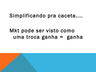 Simplificando pra caceta....

Mkt pode ser visto como
 uma troca ganha = ganha
 