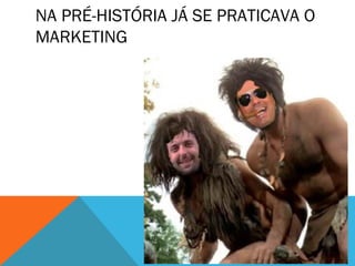 NA PRÉ-HISTÓRIA JÁ SE PRATICAVA O
MARKETING
 