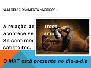 NUM RELACIONAMENTO AMOROSO…



A relação de        troca
acontece se         ambos
Se sentirem
satisfeitos.

O MKT está presente no dia-a-dia
 