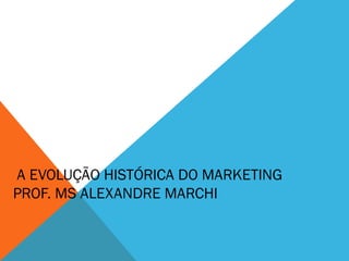 A EVOLUÇÃO HISTÓRICA DO MARKETING
PROF. MS ALEXANDRE MARCHI
 