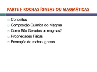  Conceitos
 Composição Química do Magma
 Como São Gerados os magmas?
 Propriedades Físicas
 Formação de rochas ígneas
 