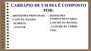 CARDÁPIO DE UM DIA É COMPOSTO
POR:
 REFEIÇÕES PRINCIPAIS:
- CAFÉ DA MANHÃ;
- ALMOÇO;
- - JANTAR
 REFEIÇÕES
COMPLEMENTARES:
- LANCHE DA MANHÃ;
- - LANCHE DA TARDE;
- CEIA
 