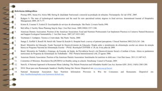 Referências bibliográficas
1. Proença RPC, Sousa AA, Veiros MB, Hering B. Qualidade Nutricional e sensorial na produção de refeições. Florianópolis: Ed. da UFSC, 2005.
2. Rodgers S. The state of technological sophistication and the need for new specialised tertiary degrees in food services. International Journal of Hospitality
Management 2009; 28:71-77.
3. Kinton R, Cesarani V, Foskett D. Enciclopédia de serviços de alimentação. São Paulo: Livraria Varela,1998.
4. McCaffree J. Facility Menu Planning Step by Step. J Am Diet Assoc. 2009;109(8):1337-1340.
5. American Dietetic Association. Position of the American Association: Food and Nutrition Professionals Can Implement Practices to Conserve Natural Resources
and Support Ecological Sustainability. J Am Diet Assoc. 2007;107:1033-1043.
6. Teichmann I. Cardápios: Técnica e Criatividade. São Paulo: Varela, 2000.
7. Stanga Z, Zurflüh Y, Roselli M, Sterch AB, Tanner B, Knecht G. Hospital food: a survey of patients’perceptions. Clinical Nutrition 2003;23(3):241–246.
8. Brasil. Ministério da Educação. Fundo Nacional de Desenvolvimento da Educação. Dispõe sobre o atendimento da alimentação escolar aos alunos da atenção
básica no Programa Nacional de Alimentação Escolar – PNAE. Resolução/CD/FNDE n°.38, de 16 de julho de 2009.
9. Brasil. Ministério do Trabalho e Emprego, da Fazenda, da Saúde, da Previdência Social e do Desenvolvimento Social e Combate à Fome. Altera os parâmetros
nutricionais do Programa de Alimentação do Trabalhador – PAT. Portaria Interministerial n.66, 25 agosto 2006.
10. American Dietetic Association. Position of the American Dietetic Association: benchmarks for nutrition in child care. J Am Diet Assoc. 2011;111:607-615.
11. Committee of Ministers. Resolution ResAP(2005)3 on Healthy eating in schools. Strasbourg: Council of Europe; 2005.
12. Stein K. A National Approach to Restaurant Menu Labeling: The Patient Protection and Affordable Health Care Act, Section 4205. 2010; 110(9):1280-1289.
13. 2010: Dicas para uma Restauração Saudável. Healthy Eating Out. Hector. Disponível em www.nut.uoa.gr/hector.
14. National Restaurant Association Says Nutrition Information Provision Is Win for Consumers and Restaurants. Disponível em:
http://healthydiningfinder.com/learnmore/default.asp.
 