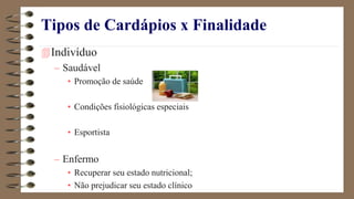 Tipos de Cardápios x Finalidade
Indivíduo
– Saudável
• Promoção de saúde
• Condições fisiológicas especiais
• Esportista
– Enfermo
• Recuperar seu estado nutricional;
• Não prejudicar seu estado clínico
 