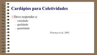 Cardápios para Coletividades
Deve responder a:
– variedade
– qualidade
– quantidade
Proença et al, 2005
 