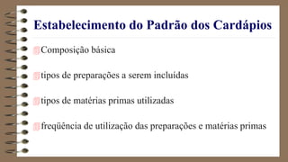Estabelecimento do Padrão dos Cardápios
Composição básica
tipos de preparações a serem incluídas
tipos de matérias primas utilizadas
freqüência de utilização das preparações e matérias primas
 