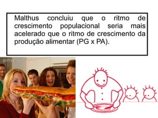 Malthus concluiu que o ritmo de 
crescimento populacional seria mais 
acelerado que o ritmo de crescimento da 
produção alimentar (PG x PA). 
10 
 