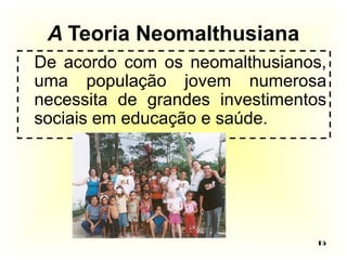 De acordo com os neomalthusianos, 
uma população jovem numerosa 
necessita de grandes investimentos 
sociais em educação e saúde. 
15 
A Teoria Neomalthusiana 
 