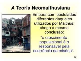 A Teoria Neomalthusiana 
Embora com postulados 
diferentes daqueles 
utilizados por Malthus, 
17 
chega à mesma 
conclusão: 
“o crescimento 
populacional é o 
responsável pela 
ocorrência da miséria”. 
 