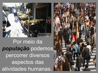 2 
Por meio da 
população podemos 
percorrer diversos 
aspectos das 
atividades humanas. 
 