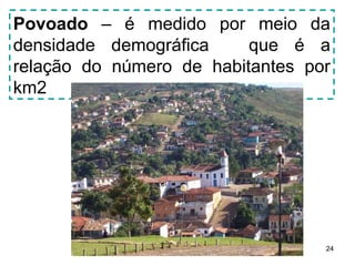 Povoado – é medido por meio da 
densidade demográfica que é a 
relação do número de habitantes por 
km2 
24 
 