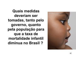 42 
Quais medidas 
deveriam ser 
tomadas, tanto pelo 
governo, quanto 
pela população para 
que a taxa de 
mortalidade infantil 
diminua no Brasil ? 
 