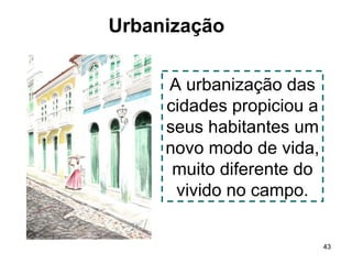 43 
Urbanização 
A urbanização das 
cidades propiciou a 
seus habitantes um 
novo modo de vida, 
muito diferente do 
vivido no campo. 
 