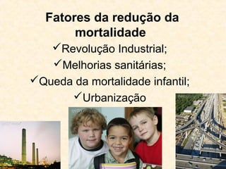45 
Fatores da redução da 
mortalidade 
Revolução Industrial; 
Melhorias sanitárias; 
Queda da mortalidade infantil; 
Urbanização 
 