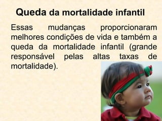 Queda da mortalidade infantil 
Essas mudanças proporcionaram 
melhores condições de vida e também a 
queda da mortalidade infantil (grande 
responsável pelas altas taxas de 
mortalidade). 
46 
 