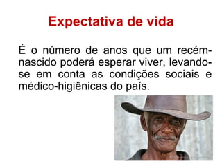 48 
Expectativa de vida 
É o número de anos que um recém-nascido 
poderá esperar viver, levando-se 
em conta as condições sociais e 
médico-higiênicas do país. 
 