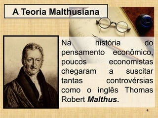 Na história do 
pensamento econômico, 
poucos economistas 
chegaram a suscitar 
tantas controvérsias 
como o inglês Thomas 
Robert Malthus. 
6 
A Teoria Malthusiana 
 