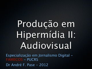 Produção em
     Hipermídia II:
      Audiovisual
Especialização em Jornalismo Digital -
FAMECOS - PUCRS
Dr André F. Pase - 2012
 
