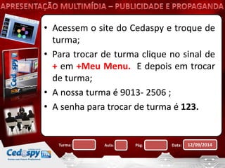 • Acessem o site do Cedaspy e troque de 
turma; 
• Para trocar de turma clique no sinal de 
+ em +Meu Menu. E depois em trocar 
de turma; 
• A nossa turma é 9013- 2506 ; 
• A senha para trocar de turma é 123. 
Turma: Aula: Pág: Data: 12/09/2014 
 