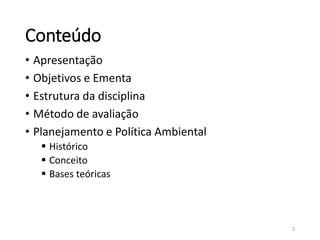 Conteúdo
• Apresentação
• Objetivos e Ementa
• Estrutura da disciplina
• Método de avaliação
• Planejamento e Política Ambiental
 Histórico
 Conceito
 Bases teóricas
2
 