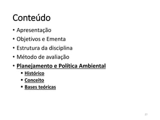 Conteúdo
• Apresentação
• Objetivos e Ementa
• Estrutura da disciplina
• Método de avaliação
• Planejamento e Política Ambiental
 Histórico
 Conceito
 Bases teóricas
27
 