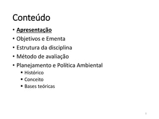 Conteúdo
• Apresentação
• Objetivos e Ementa
• Estrutura da disciplina
• Método de avaliação
• Planejamento e Política Ambiental
 Histórico
 Conceito
 Bases teóricas
3
 