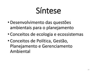 Síntese
•Desenvolvimento das questões
ambientais para o planejamento
•Conceitos de ecologia e ecossistemas
•Conceitos de Política, Gestão,
Planejamento e Gerenciamento
Ambiental
24
 
