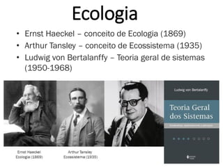 Ecologia
• Ernst Haeckel – conceito de Ecologia (1869)
• Arthur Tansley – conceito de Ecossistema (1935)
• Ludwig von Bertalanffy – Teoria geral de sistemas
(1950-1968)
4
 
